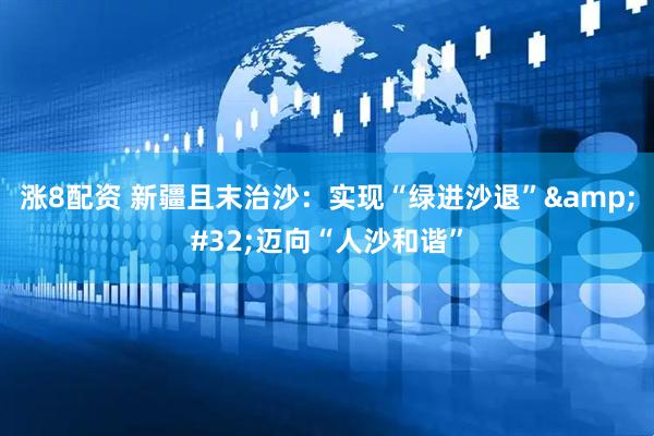 涨8配资 新疆且末治沙：实现“绿进沙退”&#32;迈向“人沙和谐”