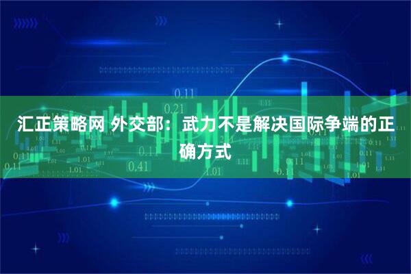 汇正策略网 外交部：武力不是解决国际争端的正确方式