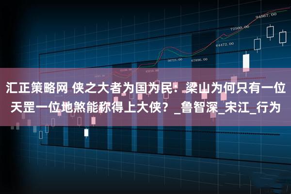 汇正策略网 侠之大者为国为民：梁山为何只有一位天罡一位地煞能称得上大侠？_鲁智深_宋江_行为