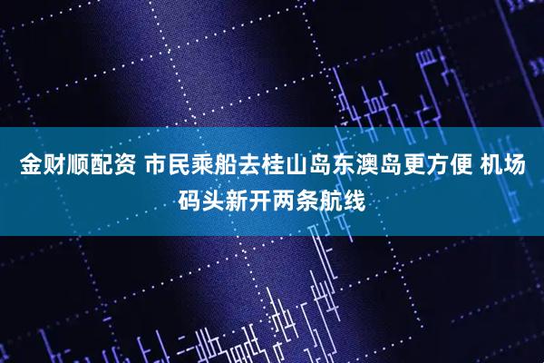 金财顺配资 市民乘船去桂山岛东澳岛更方便 机场码头新开两条航线
