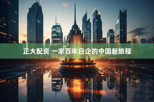 正大配资 一家百年日企的中国新旅程