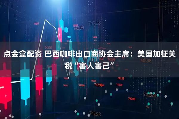 点金盒配资 巴西咖啡出口商协会主席：美国加征关税“害人害己”