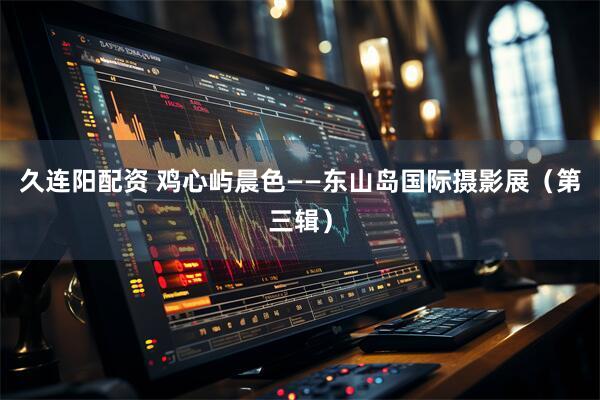 久连阳配资 鸡心屿晨色——东山岛国际摄影展（第三辑）