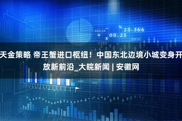 天金策略 帝王蟹进口枢纽！中国东北边境小城变身开放新前沿_大皖新闻 | 安徽网
