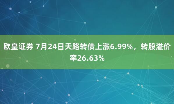 欧皇证券 7月24日天路转债上涨6.99%，转股溢价率26.63%