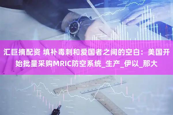 汇巨摘配资 填补毒刺和爱国者之间的空白：美国开始批量采购MRIC防空系统_生产_伊以_那大