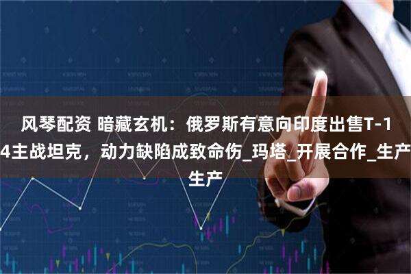 风琴配资 暗藏玄机：俄罗斯有意向印度出售T-14主战坦克，动力缺陷成致命伤_玛塔_开展合作_生产