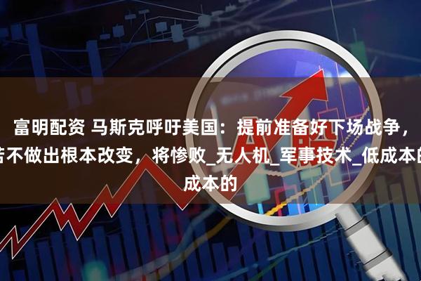 富明配资 马斯克呼吁美国：提前准备好下场战争，若不做出根本改变，将惨败_无人机_军事技术_低成本的