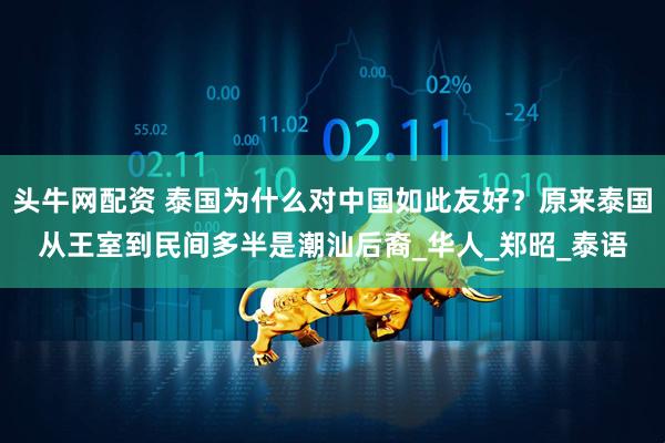 头牛网配资 泰国为什么对中国如此友好？原来泰国从王室到民间多半是潮汕后裔_华人_郑昭_泰语