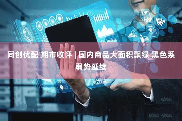 同创优配 期市收评 | 国内商品大面积飘绿 黑色系弱势延续