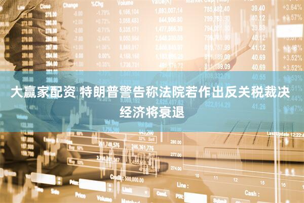 大赢家配资 特朗普警告称法院若作出反关税裁决 经济将衰退