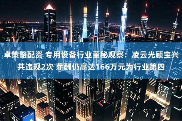 卓策略配资 专用设备行业董秘观察：凌云光顾宝兴共违规2次 薪酬仍高达166万元为行业第四